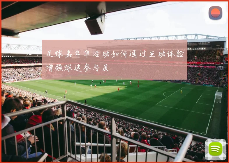 足球嘉年华活动如何通过互动体验增强球迷参与度