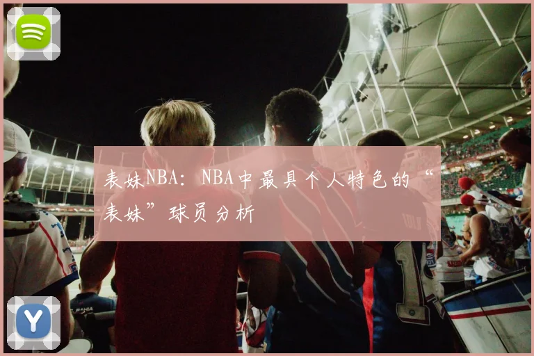 表妹NBA：NBA中最具个人特色的“表妹”球员分析