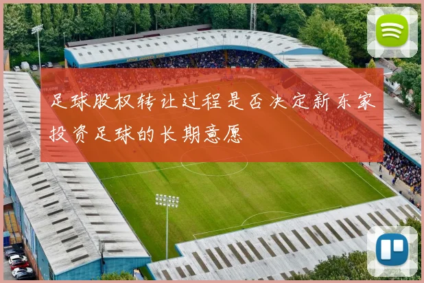 足球股权转让过程是否决定新东家投资足球的长期意愿