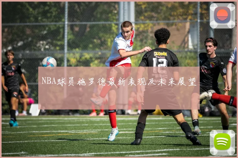 NBA球员施罗德最新表现及未来展望