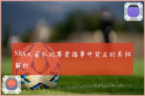 NBA火箭队比赛禁播事件背后的真相解析