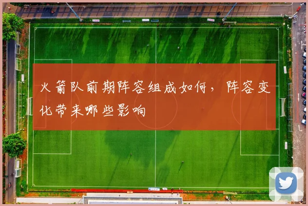 火箭队前期阵容组成如何，阵容变化带来哪些影响
