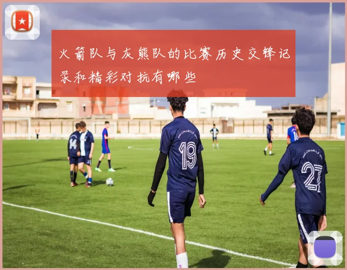 火箭队与灰熊队的比赛历史交锋记录和精彩对抗有哪些