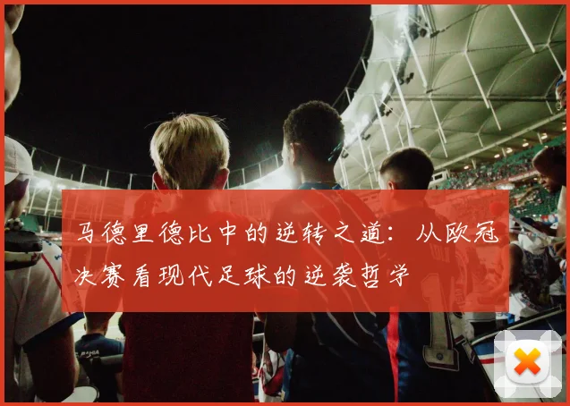 马德里德比中的逆转之道：从欧冠决赛看现代足球的逆袭哲学