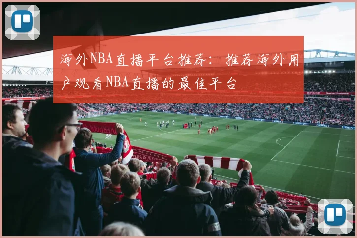 海外NBA直播平台推荐：推荐海外用户观看NBA直播的最佳平台