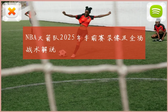 NBA火箭队2025年季前赛录像及全场战术解说