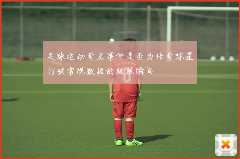 足球运动奇点事件是否为传奇球星打破常规数据的极限瞬间