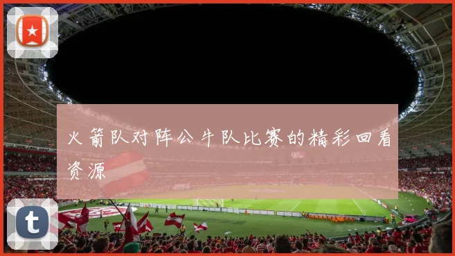 火箭队对阵公牛队比赛的精彩回看资源