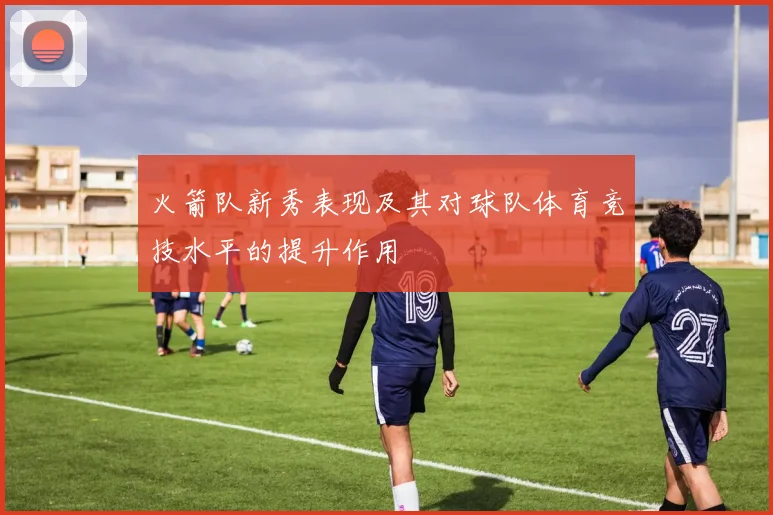 火箭队新秀表现及其对球队体育竞技水平的提升作用