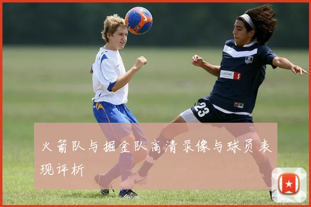 火箭队与掘金队高清录像与球员表现评析