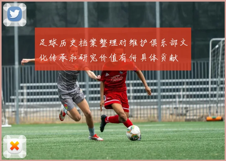 足球历史档案整理对维护俱乐部文化传承和研究价值有何具体贡献