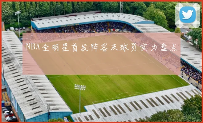 NBA全明星首发阵容及球员实力盘点